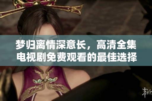 梦归离情深意长，高清全集电视剧免费观看的最佳选择