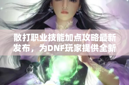 散打职业技能加点攻略最新发布，为DNF玩家提供全新战斗策略与技巧分析