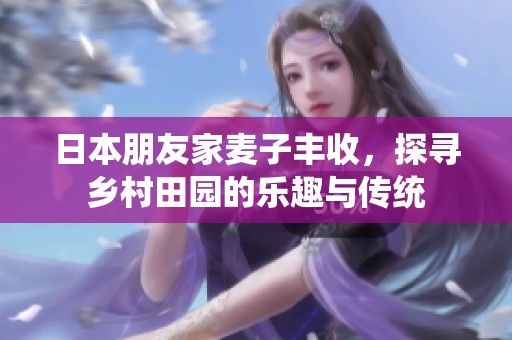 日本朋友家麦子丰收，探寻乡村田园的乐趣与传统