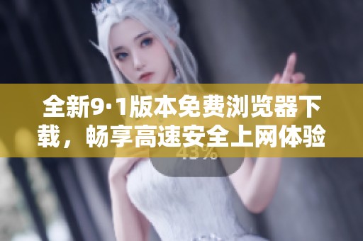 全新9·1版本免费浏览器下载，畅享高速安全上网体验