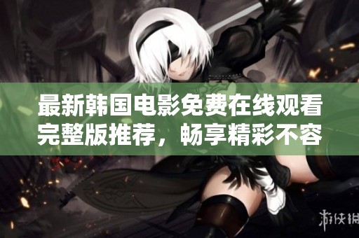 最新韩国电影免费在线观看完整版推荐，畅享精彩不容错过