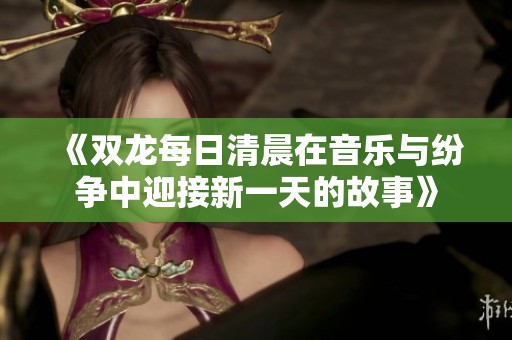 《双龙每日清晨在音乐与纷争中迎接新一天的故事》