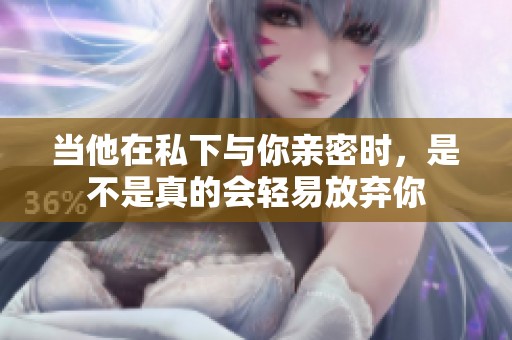 当他在私下与你亲密时，是不是真的会轻易放弃你
