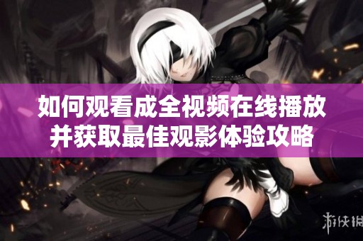 如何观看成全视频在线播放并获取最佳观影体验攻略