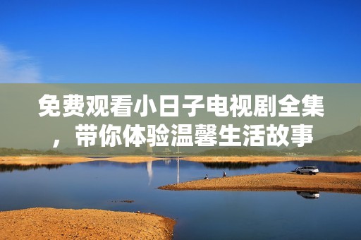 免费观看小日子电视剧全集，带你体验温馨生活故事