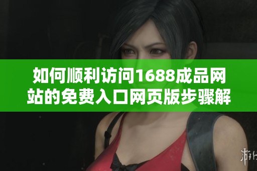 如何顺利访问1688成品网站的免费入口网页版步骤解析