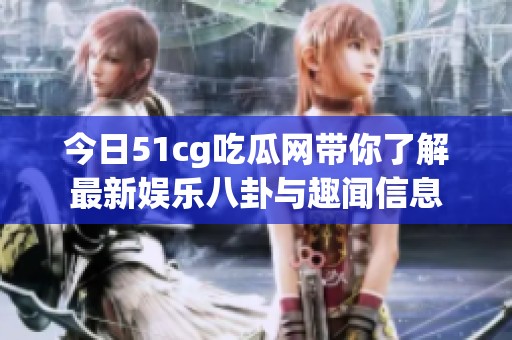 今日51cg吃瓜网带你了解最新娱乐八卦与趣闻信息