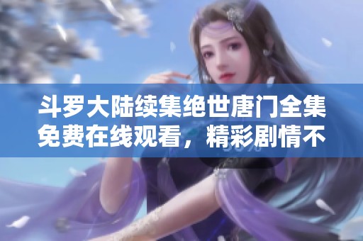 斗罗大陆续集绝世唐门全集免费在线观看，精彩剧情不容错过