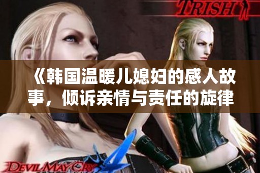 《韩国温暖儿媳妇的感人故事，倾诉亲情与责任的旋律》