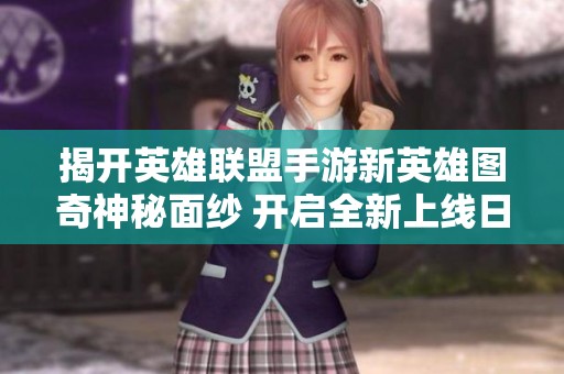 揭开英雄联盟手游新英雄图奇神秘面纱 开启全新上线日期与技能重塑之旅