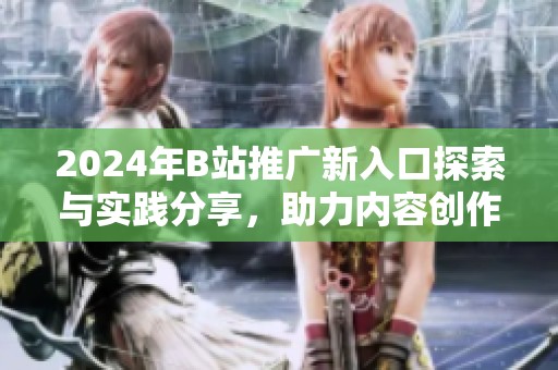2024年B站推广新入口探索与实践分享，助力内容创作者成长