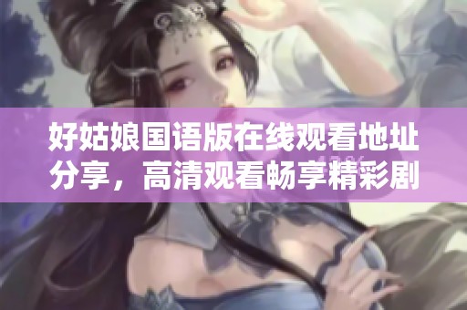 好姑娘国语版在线观看地址分享，高清观看畅享精彩剧情