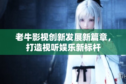 老牛影视创新发展新篇章，打造视听娱乐新标杆