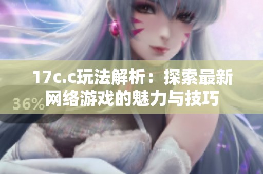17c.c玩法解析：探索最新网络游戏的魅力与技巧