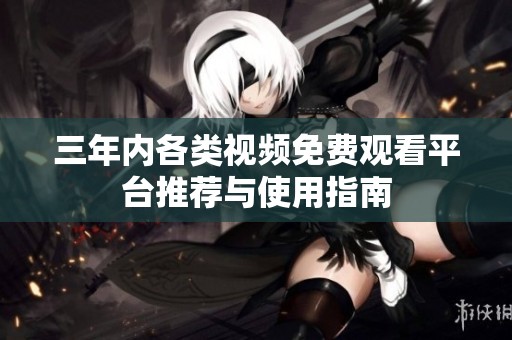 三年内各类视频免费观看平台推荐与使用指南