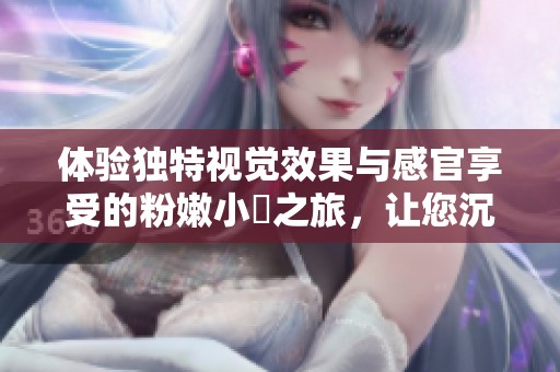 体验独特视觉效果与感官享受的粉嫩小泬之旅，让您沉浸在沧州的魅力中