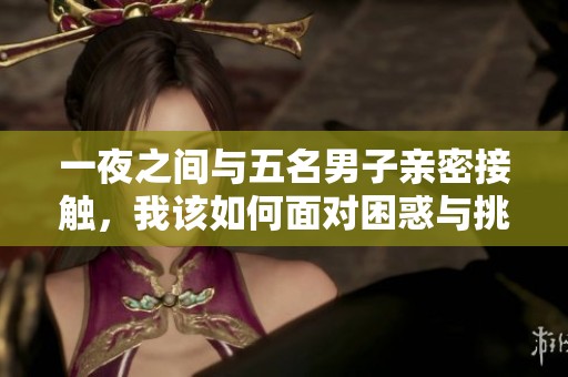 一夜之间与五名男子亲密接触，我该如何面对困惑与挑战