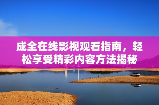 成全在线影视观看指南，轻松享受精彩内容方法揭秘