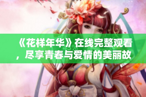 《花样年华》在线完整观看，尽享青春与爱情的美丽故事