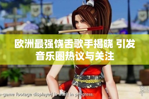 欧洲最强饶舌歌手揭晓 引发音乐圈热议与关注