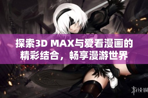 探索3D MAX与爱看漫画的精彩结合，畅享漫游世界