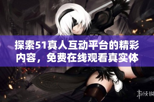探索51真人互动平台的精彩内容，免费在线观看真实体验！