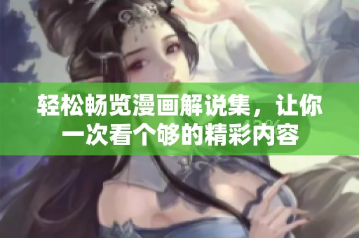轻松畅览漫画解说集，让你一次看个够的精彩内容