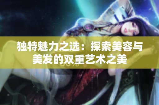 独特魅力之选：探索美容与美发的双重艺术之美