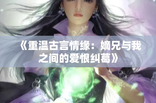 《重温古言情缘：嫡兄与我之间的爱恨纠葛》