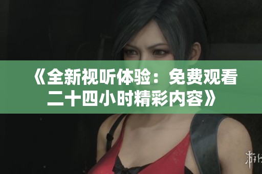 《全新视听体验：免费观看二十四小时精彩内容》
