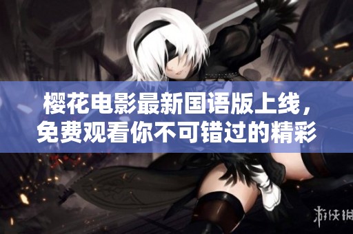 樱花电影最新国语版上线，免费观看你不可错过的精彩内容