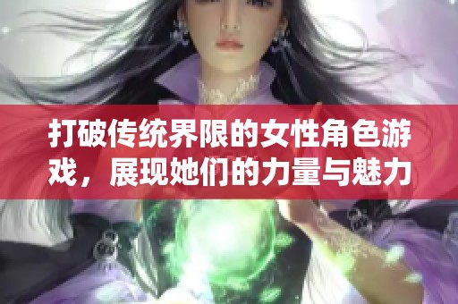 打破传统界限的女性角色游戏，展现她们的力量与魅力