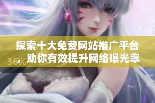 探索十大免费网站推广平台，助你有效提升网络曝光率与访问量
