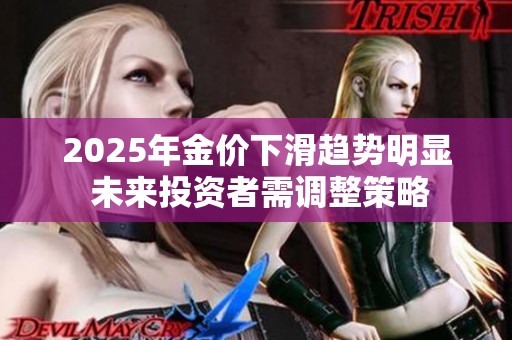2025年金价下滑趋势明显 未来投资者需调整策略