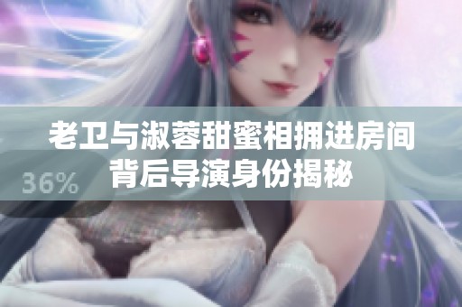 老卫与淑蓉甜蜜相拥进房间背后导演身份揭秘
