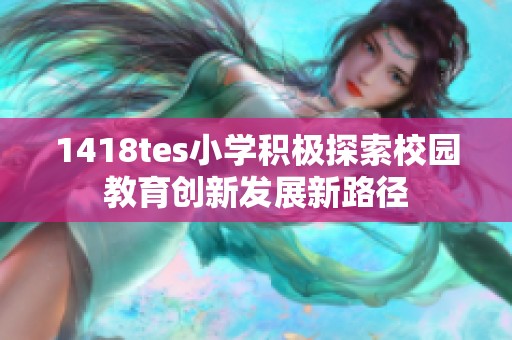 1418tes小学积极探索校园教育创新发展新路径