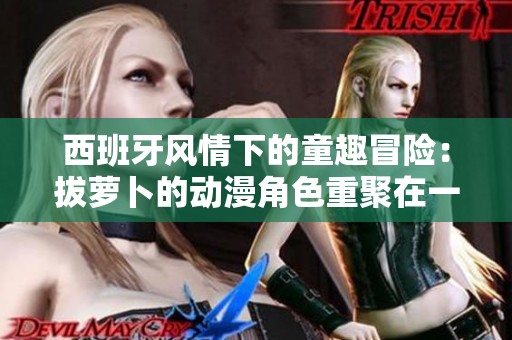 西班牙风情下的童趣冒险：拔萝卜的动漫角色重聚在一起