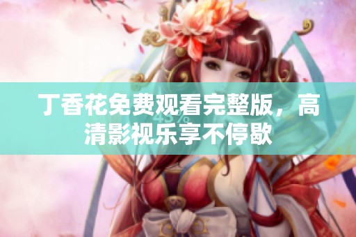 丁香花免费观看完整版，高清影视乐享不停歇