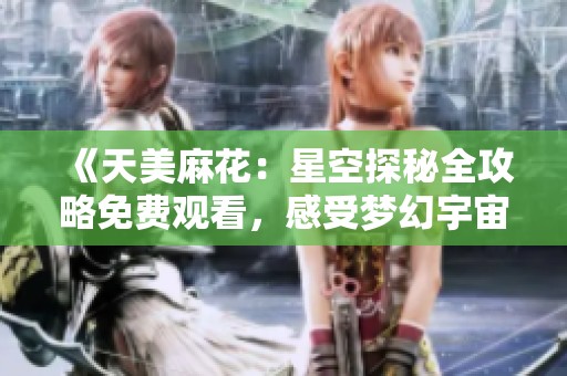 《天美麻花：星空探秘全攻略免费观看，感受梦幻宇宙之旅》