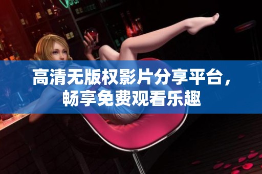 高清无版权影片分享平台，畅享免费观看乐趣