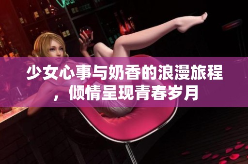 少女心事与奶香的浪漫旅程，倾情呈现青春岁月