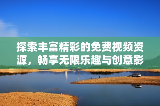 探索丰富精彩的免费视频资源，畅享无限乐趣与创意影像