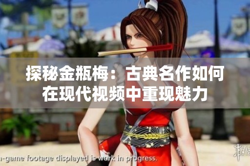 探秘金瓶梅：古典名作如何在现代视频中重现魅力