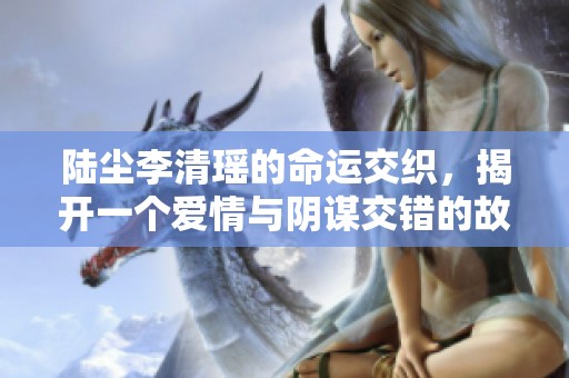 陆尘李清瑶的命运交织，揭开一个爱情与阴谋交错的故事