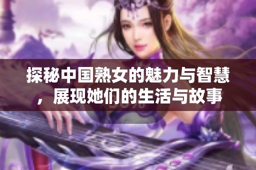 探秘中国熟女的魅力与智慧，展现她们的生活与故事