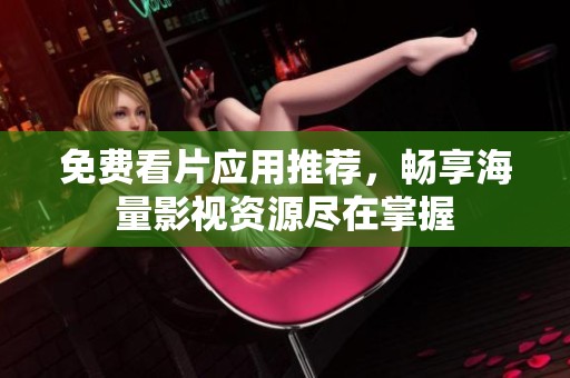 免费看片应用推荐，畅享海量影视资源尽在掌握