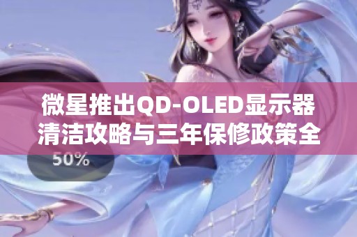 微星推出QD-OLED显示器清洁攻略与三年保修政策全面升级用户使用体验