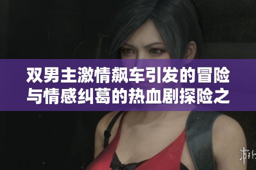 双男主激情飙车引发的冒险与情感纠葛的热血剧探险之旅