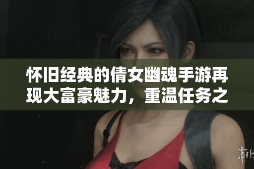 怀旧经典的倩女幽魂手游再现大富豪魅力，重温任务之旅的闪耀体验与无限乐趣