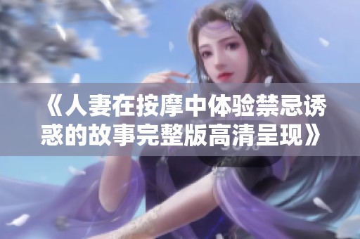 《人妻在按摩中体验禁忌诱惑的故事完整版高清呈现》